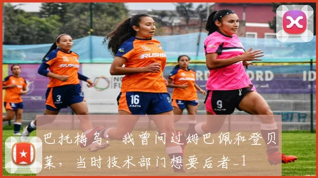 巴托梅乌：我曾问过姆巴佩和登贝莱，当时技术部门想要后者_1