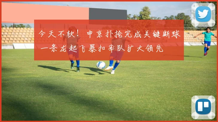 今天不软！申京扑抢完成关键断球 一条龙起飞暴扣率队扩大领先
