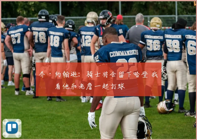 乔·约翰逊：骑士将会留下哈登 我想看他和老詹一起打球