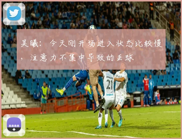 吴曦：今天刚开场进入状态比较慢，注意力不集中导致的丢球