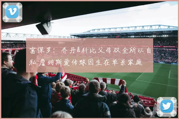 富保罗：乔丹&科比父母双全所以自私 詹姆斯爱传球因生在单亲家庭