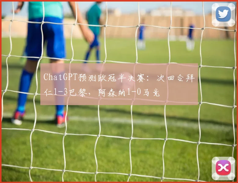 ChatGPT预测欧冠半决赛：次回合拜仁1-3巴黎，阿森纳1-0马竞