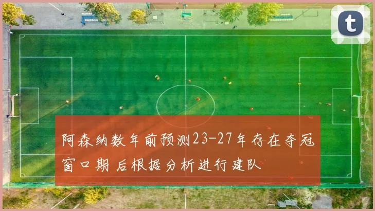 阿森纳数年前预测23-27年存在夺冠窗口期 后根据分析进行建队